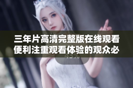 三年片高清完整版在线观看便利注重观看体验的观众必看