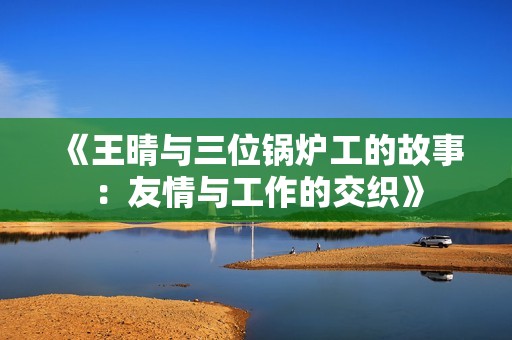 《王晴与三位锅炉工的故事：友情与工作的交织》