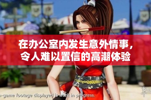 在办公室内发生意外情事，令人难以置信的高潮体验