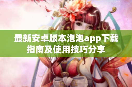 最新安卓版本泡泡app下载指南及使用技巧分享