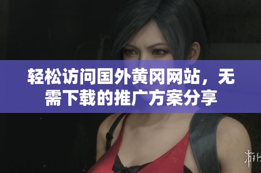 轻松访问国外黄冈网站，无需下载的推广方案分享