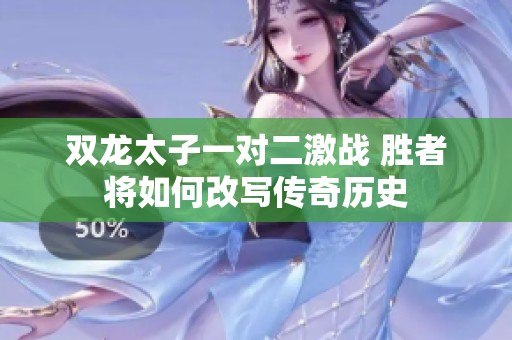双龙太子一对二激战 胜者将如何改写传奇历史
