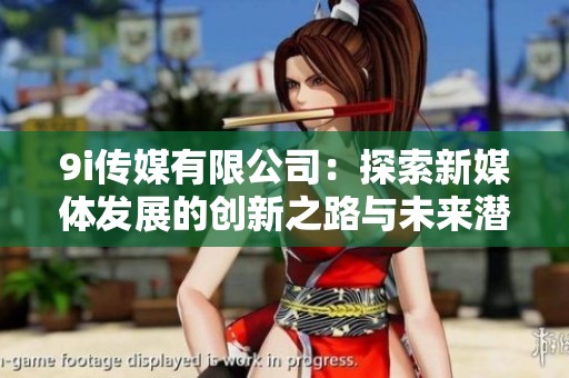 9i传媒有限公司：探索新媒体发展的创新之路与未来潜力