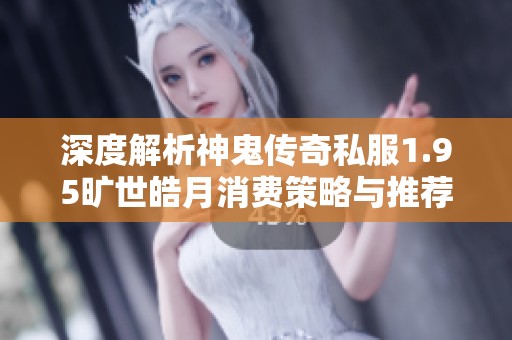 深度解析神鬼传奇私服1.95旷世皓月消费策略与推荐技巧