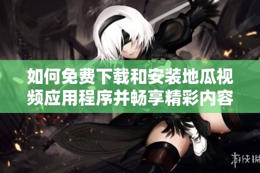 如何免费下载和安装地瓜视频应用程序并畅享精彩内容