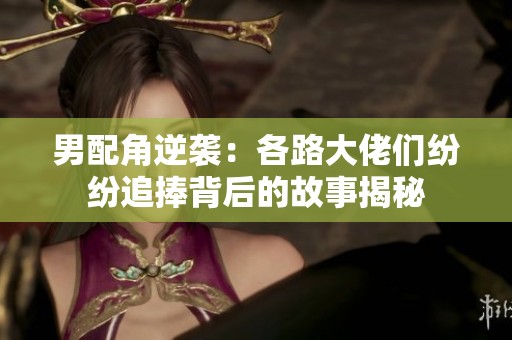 男配角逆袭：各路大佬们纷纷追捧背后的故事揭秘