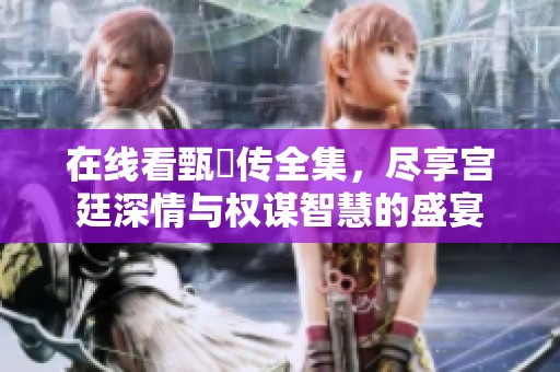 在线看甄嬛传全集，尽享宫廷深情与权谋智慧的盛宴