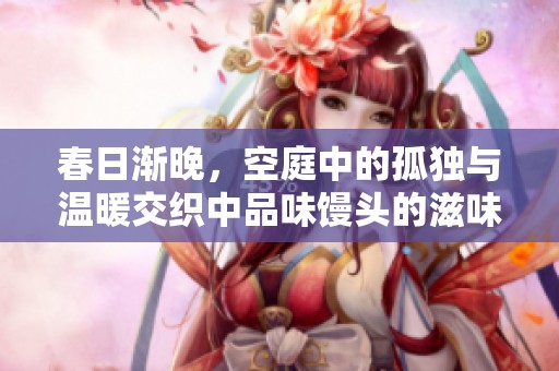 春日渐晚，空庭中的孤独与温暖交织中品味馒头的滋味