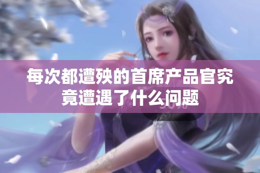 每次都遭殃的首席产品官究竟遭遇了什么问题