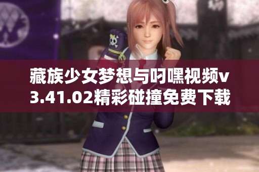 藏族少女梦想与叼嘿视频v3.41.02精彩碰撞免费下载