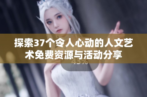 探索37个令人心动的人文艺术免费资源与活动分享