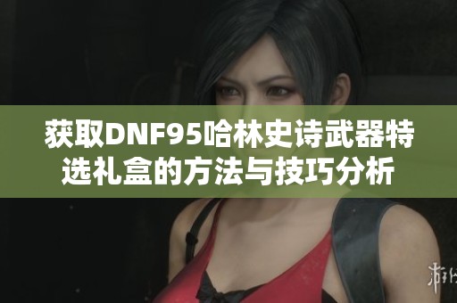 获取DNF95哈林史诗武器特选礼盒的方法与技巧分析