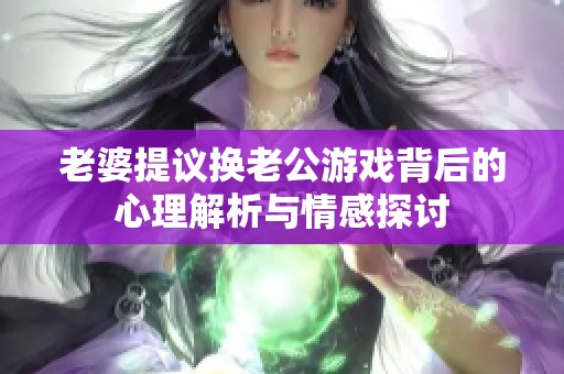 老婆提议换老公游戏背后的心理解析与情感探讨