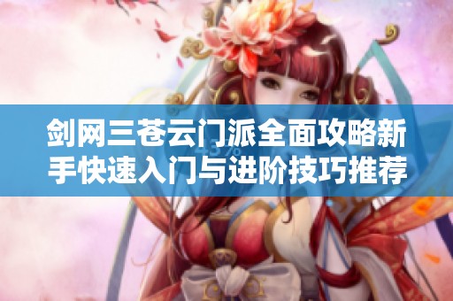 剑网三苍云门派全面攻略新手快速入门与进阶技巧推荐