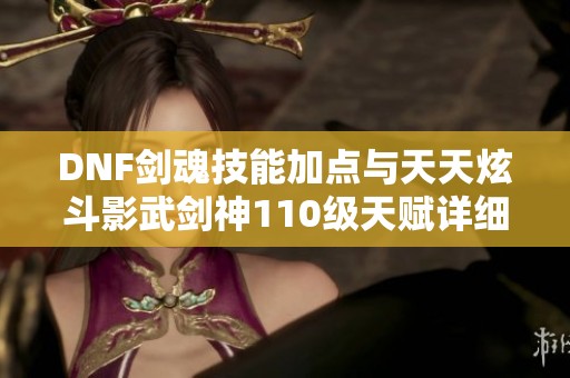 DNF剑魂技能加点与天天炫斗影武剑神110级天赋详细解析