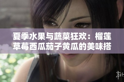 夏季水果与蔬菜狂欢：榴莲草莓西瓜茄子黄瓜的美味搭配探索