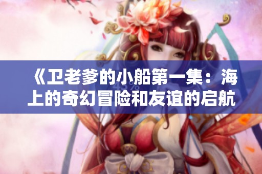 《卫老爹的小船第一集：海上的奇幻冒险和友谊的启航》
