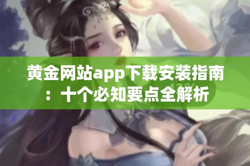 黄金网站app下载安装指南：十个必知要点全解析
