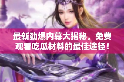 最新劲爆内幕大揭秘，免费观看吃瓜材料的最佳途径！