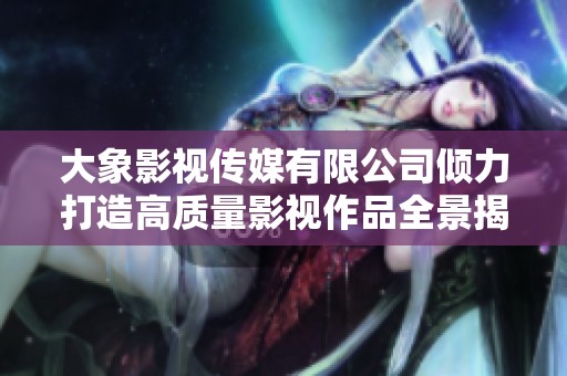大象影视传媒有限公司倾力打造高质量影视作品全景揭秘