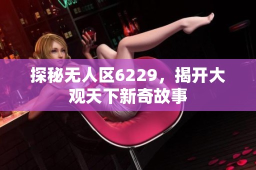 探秘无人区6229，揭开大观天下新奇故事