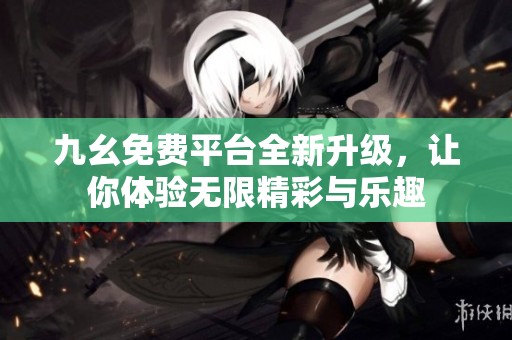 九幺免费平台全新升级，让你体验无限精彩与乐趣