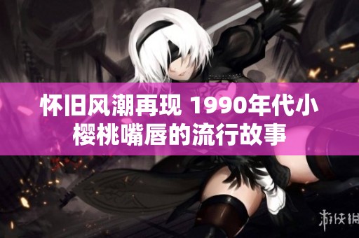 怀旧风潮再现 1990年代小樱桃嘴唇的流行故事