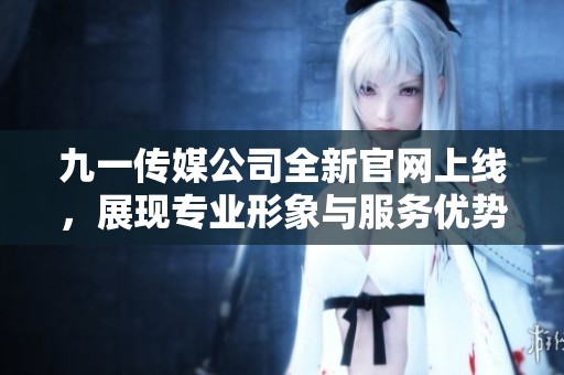 九一传媒公司全新官网上线，展现专业形象与服务优势