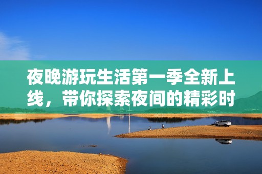 夜晚游玩生活第一季全新上线，带你探索夜间的精彩时刻