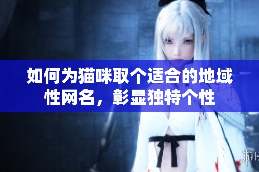 如何为猫咪取个适合的地域性网名，彰显独特个性