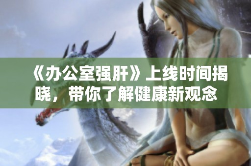 《办公室强肝》上线时间揭晓，带你了解健康新观念