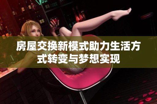 房屋交换新模式助力生活方式转变与梦想实现