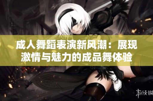 成人舞蹈表演新风潮：展现激情与魅力的成品舞体验