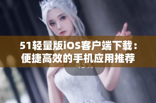 51轻量版iOS客户端下载：便捷高效的手机应用推荐