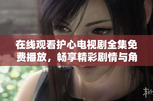 在线观看护心电视剧全集免费播放，畅享精彩剧情与角色故事