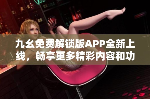 九幺免费解锁版APP全新上线，畅享更多精彩内容和功能