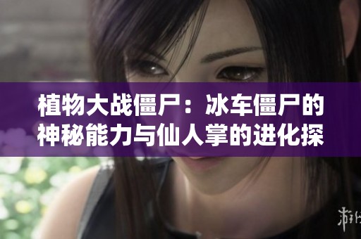 植物大战僵尸：冰车僵尸的神秘能力与仙人掌的进化探秘