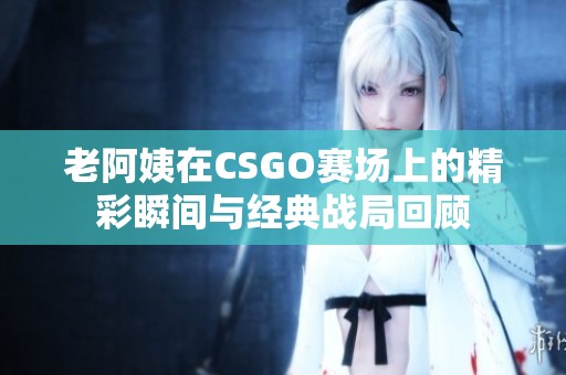 老阿姨在CSGO赛场上的精彩瞬间与经典战局回顾