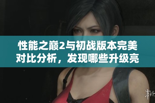 性能之巅2与初战版本完美对比分析，发现哪些升级亮点