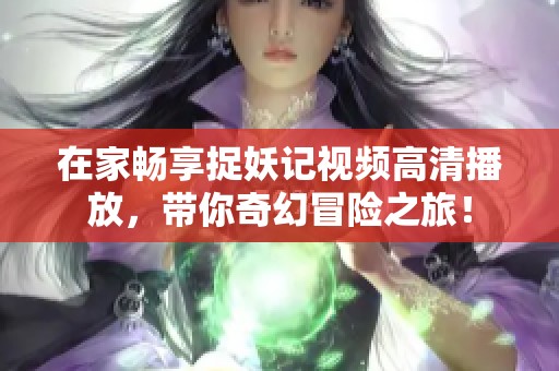 在家畅享捉妖记视频高清播放，带你奇幻冒险之旅！