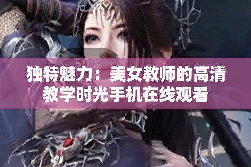 独特魅力：美女教师的高清教学时光手机在线观看