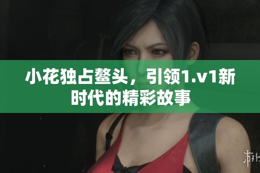 小花独占鳌头，引领1.v1新时代的精彩故事