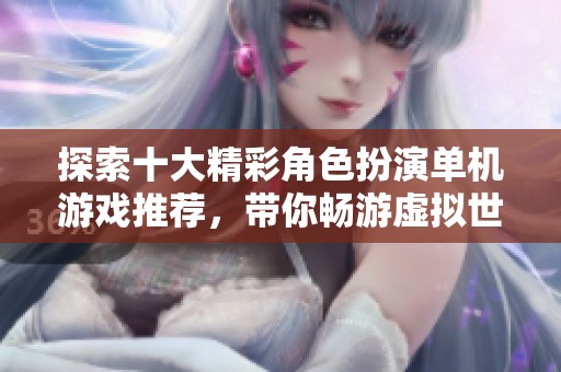 探索十大精彩角色扮演单机游戏推荐，带你畅游虚拟世界