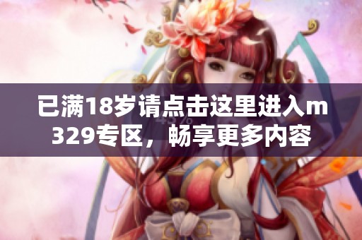 已满18岁请点击这里进入m329专区，畅享更多内容