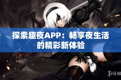 探索趣夜APP：畅享夜生活的精彩新体验