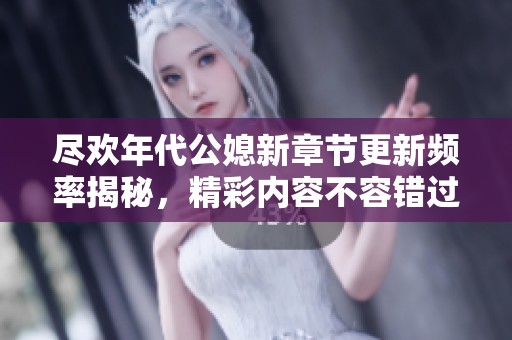 尽欢年代公媳新章节更新频率揭秘，精彩内容不容错过