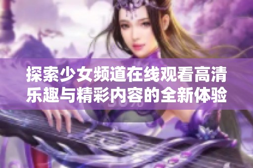 探索少女频道在线观看高清乐趣与精彩内容的全新体验
