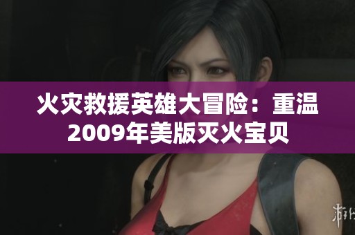 火灾救援英雄大冒险：重温2009年美版灭火宝贝