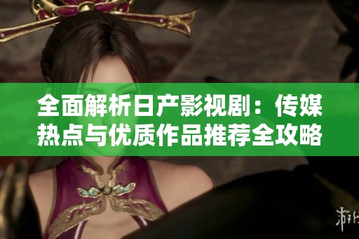 全面解析日产影视剧：传媒热点与优质作品推荐全攻略