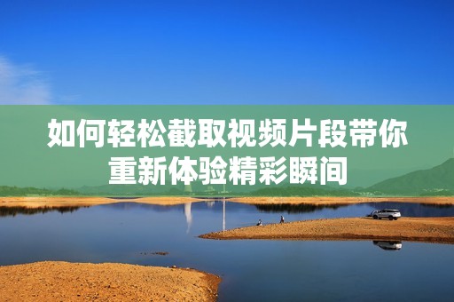 如何轻松截取视频片段带你重新体验精彩瞬间